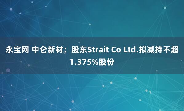 永宝网 中仑新材：股东Strait Co Ltd.拟减持不超1.375%股份