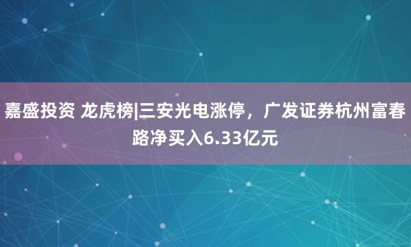 嘉盛投资 龙虎榜|三安光电涨停，广发证券杭州富春路净买入6.33亿元