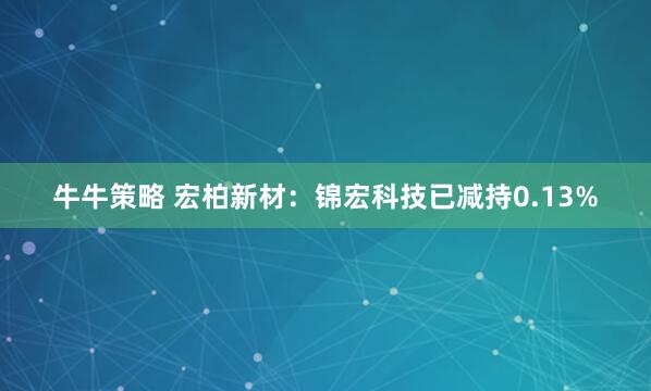 牛牛策略 宏柏新材：锦宏科技已减持0.13%