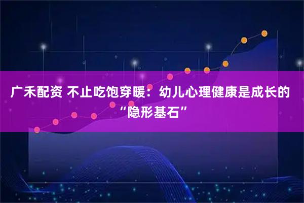 广禾配资 不止吃饱穿暖：幼儿心理健康是成长的 “隐形基石”