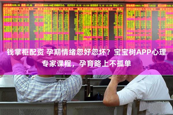 钱掌柜配资 孕期情绪忽好忽坏？宝宝树APP心理专家课程，孕育路上不孤单
