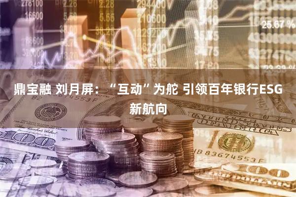 鼎宝融 刘月屏：“互动”为舵 引领百年银行ESG新航向
