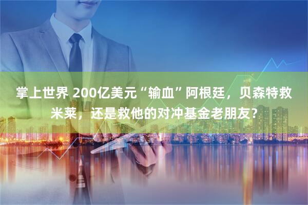 掌上世界 200亿美元“输血”阿根廷，贝森特救米莱，还是救他的对冲基金老朋友？