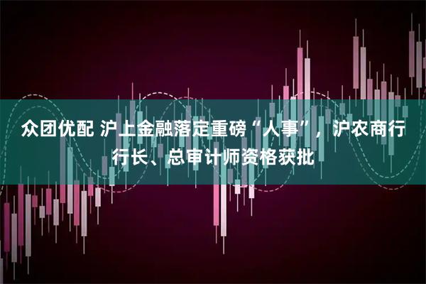 众团优配 沪上金融落定重磅“人事”，沪农商行行长、总审计师资格获批