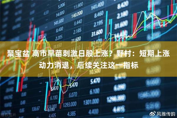 聚宝盆 高市早苗刺激日股上涨？野村：短期上涨动力消退，后续关注这一指标