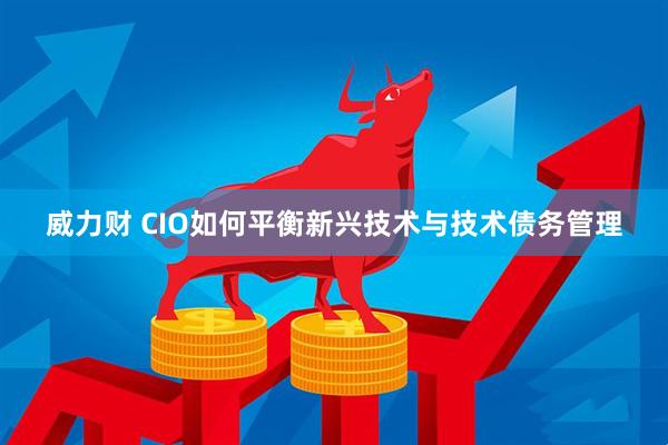 威力财 CIO如何平衡新兴技术与技术债务管理