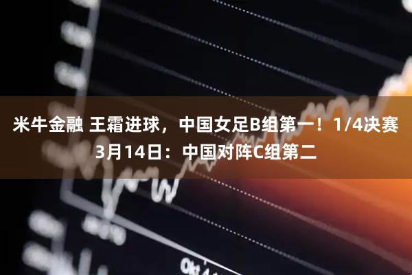 米牛金融 王霜进球，中国女足B组第一！1/4决赛3月14日：中国对阵C组第二