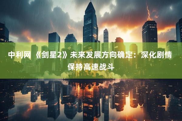 中利网 《剑星2》未来发展方向确定：深化剧情 保持高速战斗