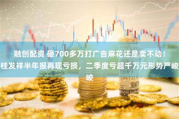 融创配资 砸700多万打广告麻花还是卖不动！桂发祥半年报再现亏损，二季度亏超千万元形势严峻