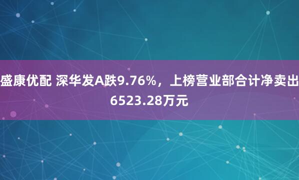 盛康优配 深华发A跌9.76%，上榜营业部合计净卖出6523.28万元