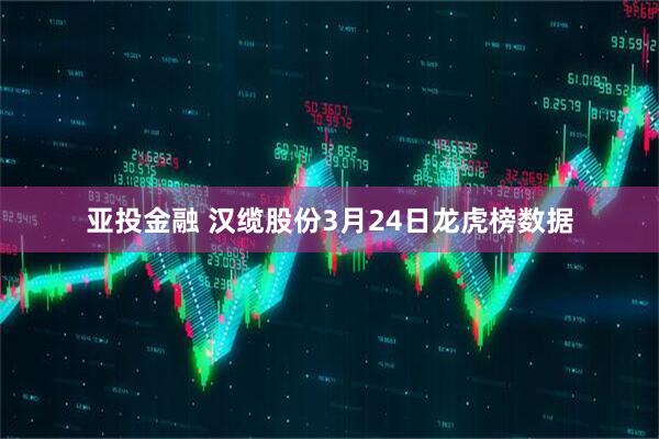 亚投金融 汉缆股份3月24日龙虎榜数据