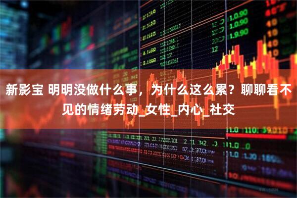 新影宝 明明没做什么事，为什么这么累？聊聊看不见的情绪劳动_女性_内心_社交