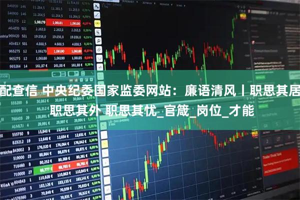 配查信 中央纪委国家监委网站：廉语清风丨职思其居 职思其外 职思其忧_官箴_岗位_才能