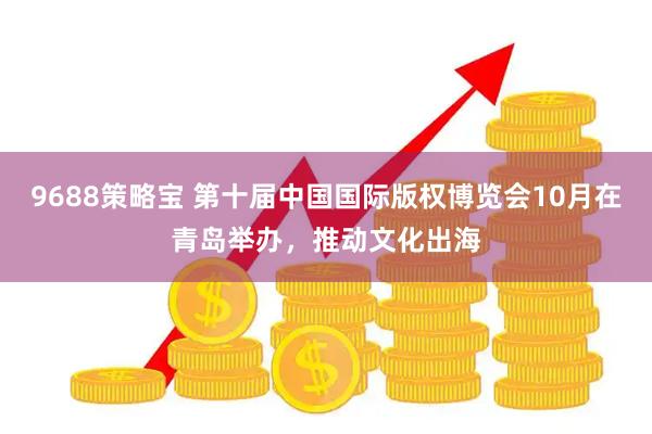 9688策略宝 第十届中国国际版权博览会10月在青岛举办，推动文化出海