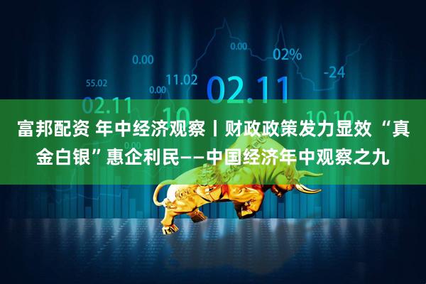 富邦配资 年中经济观察丨财政政策发力显效 “真金白银”惠企利民——中国经济年中观察之九