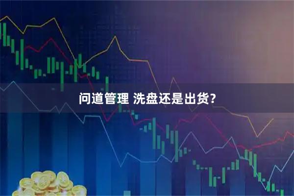 问道管理 洗盘还是出货？