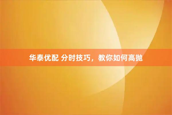 华泰优配 分时技巧，教你如何高抛