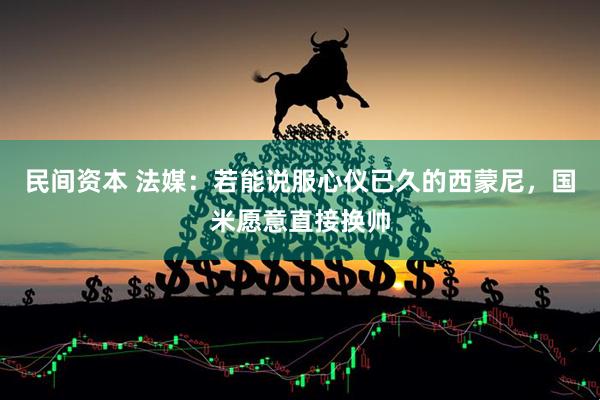 民间资本 法媒：若能说服心仪已久的西蒙尼，国米愿意直接换帅