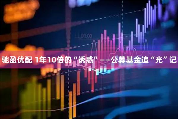 驰盈优配 1年10倍的“诱惑”——公募基金追“光”记