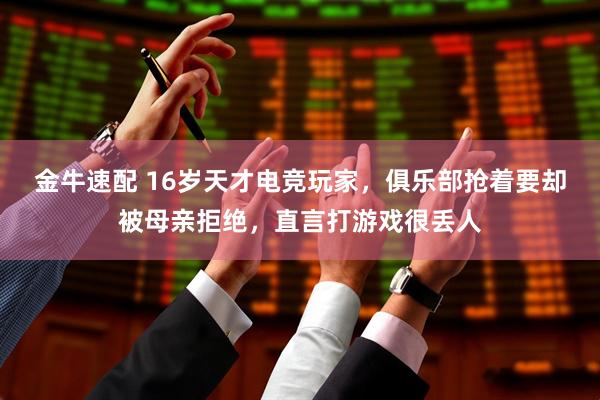 金牛速配 16岁天才电竞玩家，俱乐部抢着要却被母亲拒绝，直言打游戏很丢人