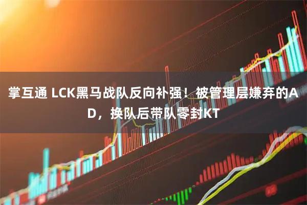 掌互通 LCK黑马战队反向补强！被管理层嫌弃的AD，换队后带队零封KT