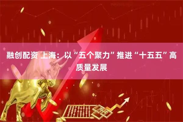 融创配资 上海：以“五个聚力”推进“十五五”高质量发展