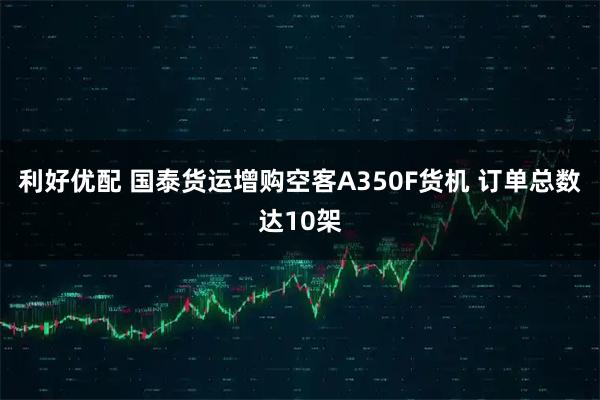 利好优配 国泰货运增购空客A350F货机 订单总数达10架