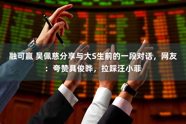 融可赢 吴佩慈分享与大S生前的一段对话，网友：夸赞具俊晔，拉踩汪小菲