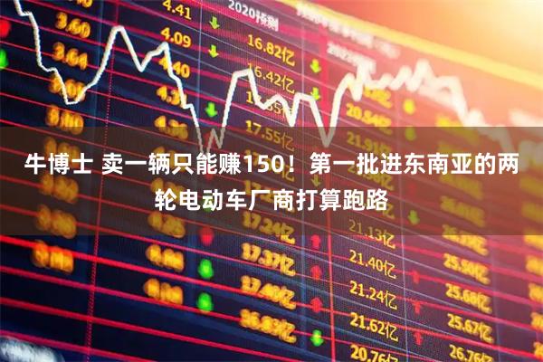 牛博士 卖一辆只能赚150！第一批进东南亚的两轮电动车厂商打算跑路