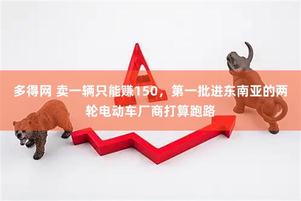 多得网 卖一辆只能赚150，第一批进东南亚的两轮电动车厂商打算跑路