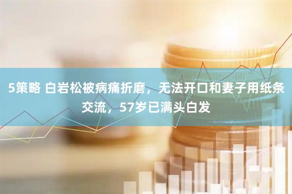 5策略 白岩松被病痛折磨，无法开口和妻子用纸条交流，57岁已满头白发