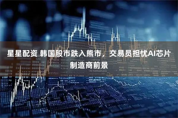 星星配资 韩国股市跌入熊市，交易员担忧AI芯片制造商前景