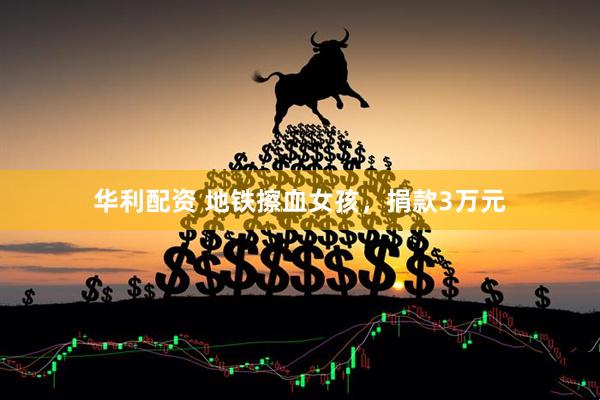 华利配资 地铁擦血女孩，捐款3万元