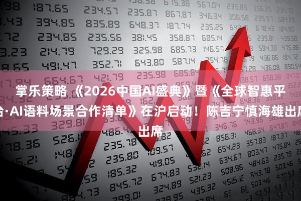 掌乐策略 《2026中国AI盛典》暨《全球智惠平台·AI语料场景合作清单》在沪启动！陈吉宁慎海雄出席