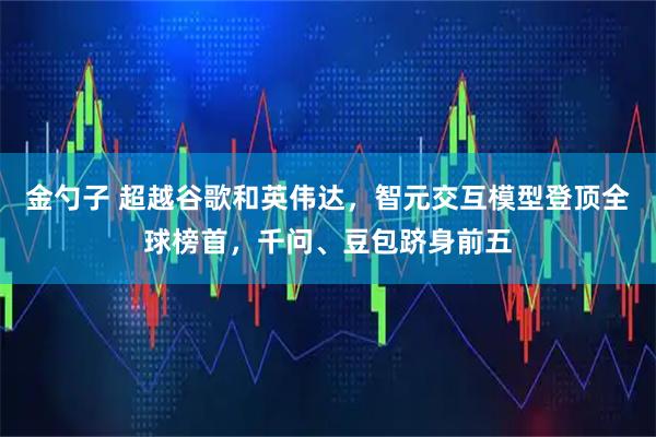 金勺子 超越谷歌和英伟达，智元交互模型登顶全球榜首，千问、豆包跻身前五