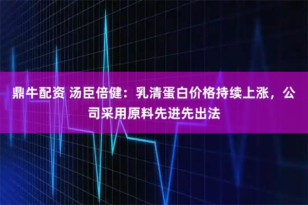鼎牛配资 汤臣倍健：乳清蛋白价格持续上涨，公司采用原料先进先出法