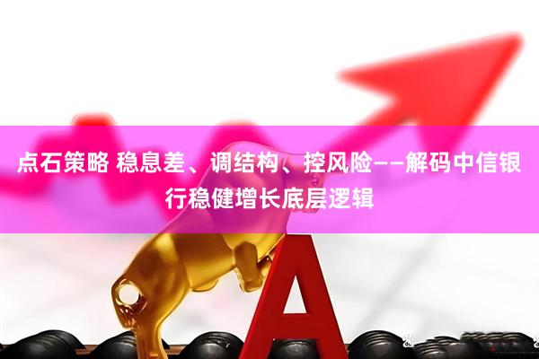 点石策略 稳息差、调结构、控风险——解码中信银行稳健增长底层逻辑