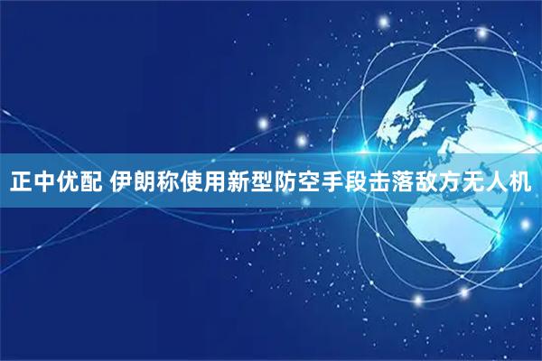 正中优配 伊朗称使用新型防空手段击落敌方无人机