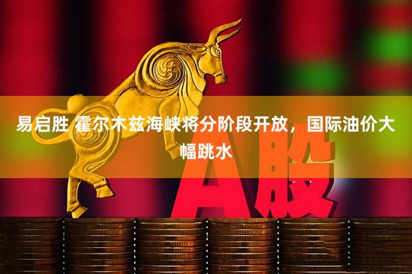易启胜 霍尔木兹海峡将分阶段开放，国际油价大幅跳水
