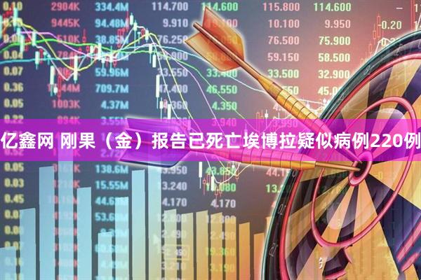 亿鑫网 刚果（金）报告已死亡埃博拉疑似病例220例